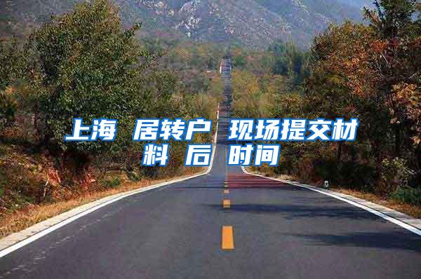 上海 居转户 现场提交材料 后 时间