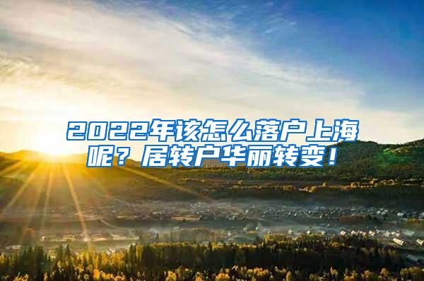 2022年该怎么落户上海呢？居转户华丽转变！