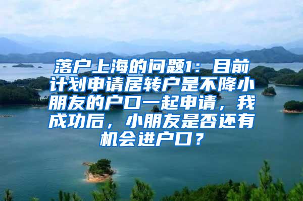 落户上海的问题1：目前计划申请居转户是不降小朋友的户口一起申请，我成功后，小朋友是否还有机会进户口？