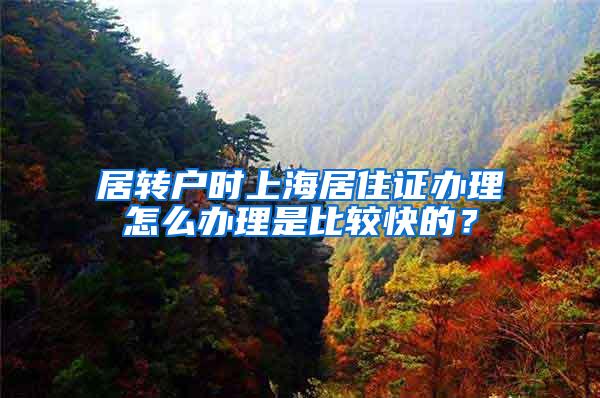 居转户时上海居住证办理怎么办理是比较快的？