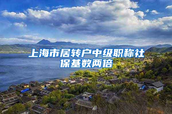 上海市居转户中级职称社保基数两倍