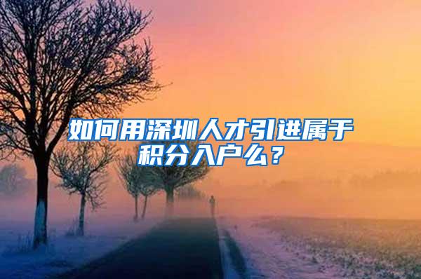 如何用深圳人才引进属于积分入户么？