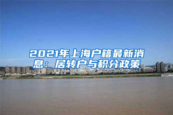 2021年上海户籍最新消息：居转户与积分政策