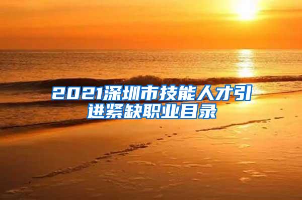 2021深圳市技能人才引进紧缺职业目录