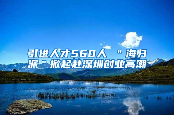 引进人才560人 ＂海归派＂掀起赴深圳创业高潮