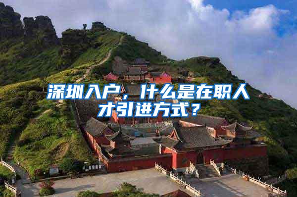 深圳入户，什么是在职人才引进方式？