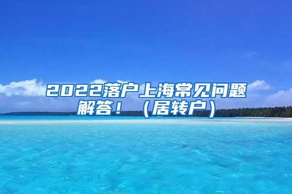 2022落户上海常见问题解答！（居转户）