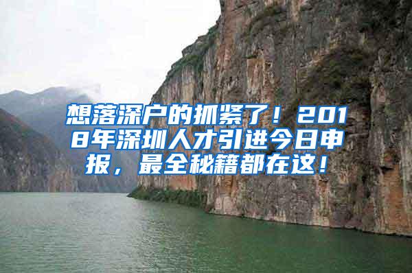 想落深户的抓紧了！2018年深圳人才引进今日申报，最全秘籍都在这！