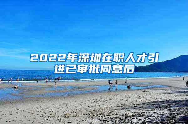 2022年深圳在职人才引进已审批同意后