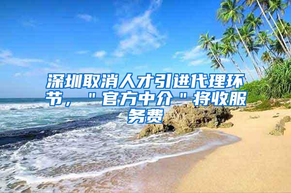 深圳取消人才引进代理环节，＂官方中介＂将收服务费