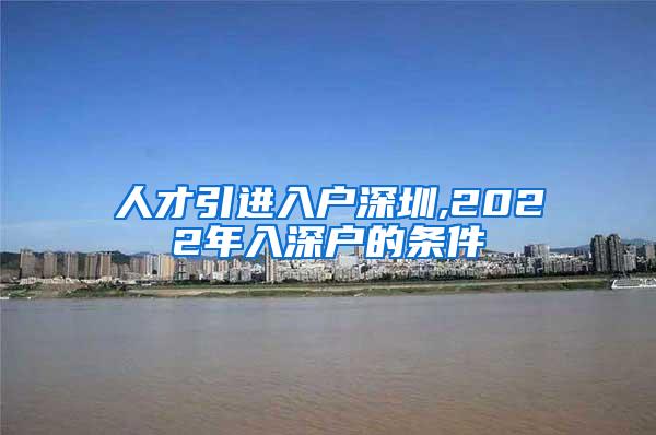 人才引进入户深圳,2022年入深户的条件