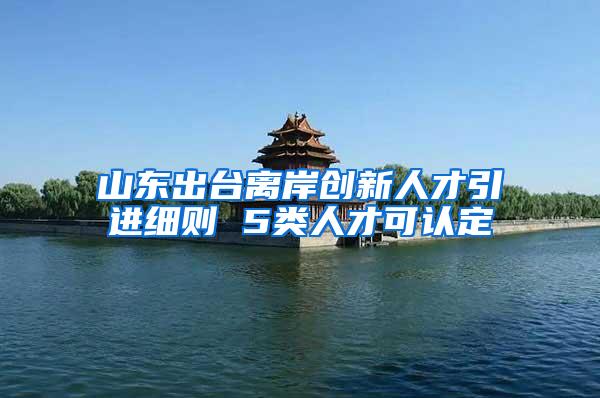 山东出台离岸创新人才引进细则 5类人才可认定