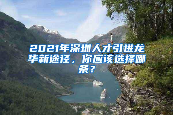 2021年深圳人才引进龙华新途径，你应该选择哪条？