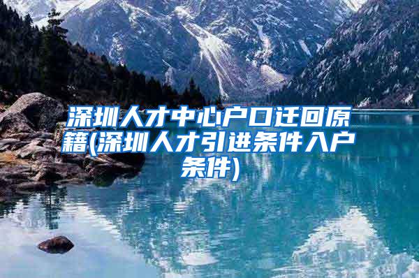 深圳人才中心户口迁回原籍(深圳人才引进条件入户条件)