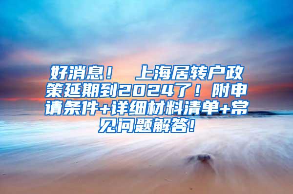 好消息！ 上海居转户政策延期到2024了！附申请条件+详细材料清单+常见问题解答!