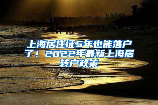 上海居住证5年也能落户了！2022年最新上海居转户政策