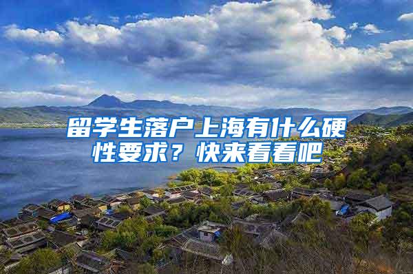 留学生落户上海有什么硬性要求？快来看看吧