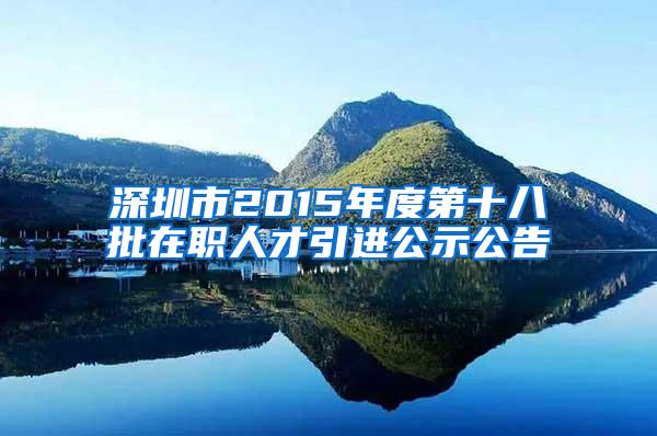 深圳市2015年度第十八批在职人才引进公示公告