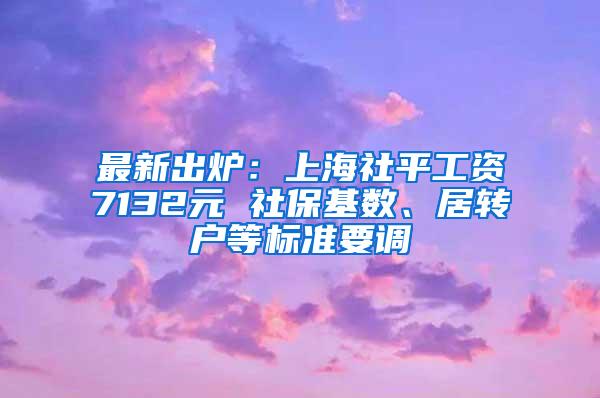 最新出炉：上海社平工资7132元 社保基数、居转户等标准要调