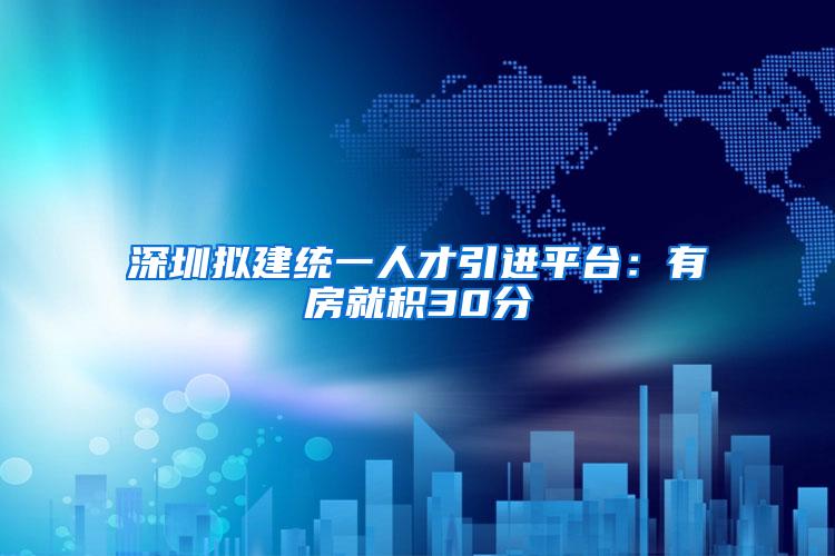 深圳拟建统一人才引进平台：有房就积30分