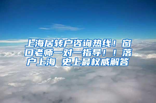 上海居转户咨询热线！窗口老师一对一指导！！落户上海 史上最权威解答