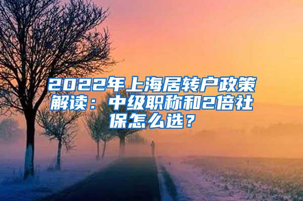 2022年上海居转户政策解读：中级职称和2倍社保怎么选？