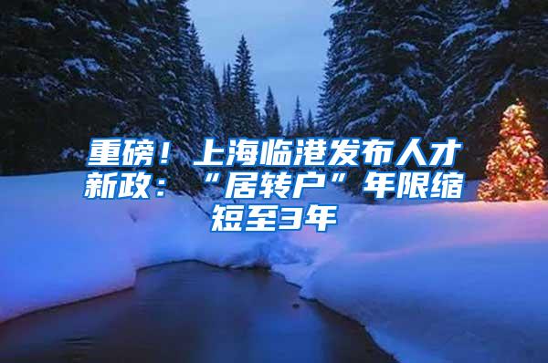 重磅！上海临港发布人才新政：“居转户”年限缩短至3年