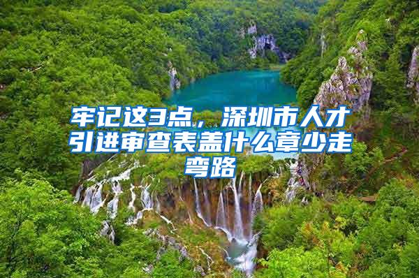 牢记这3点，深圳市人才引进审查表盖什么章少走弯路