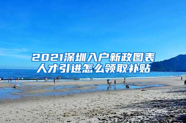 2021深圳入户新政图表人才引进怎么领取补贴