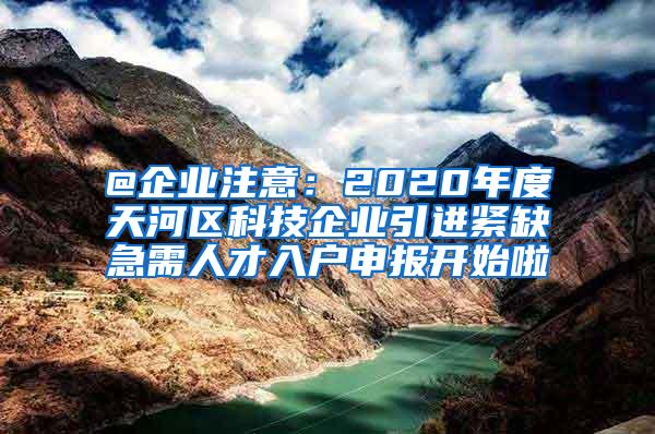 @企业注意：2020年度天河区科技企业引进紧缺急需人才入户申报开始啦