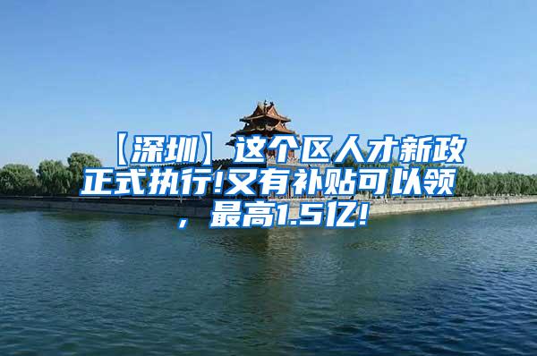 【深圳】这个区人才新政正式执行!又有补贴可以领，最高1.5亿!