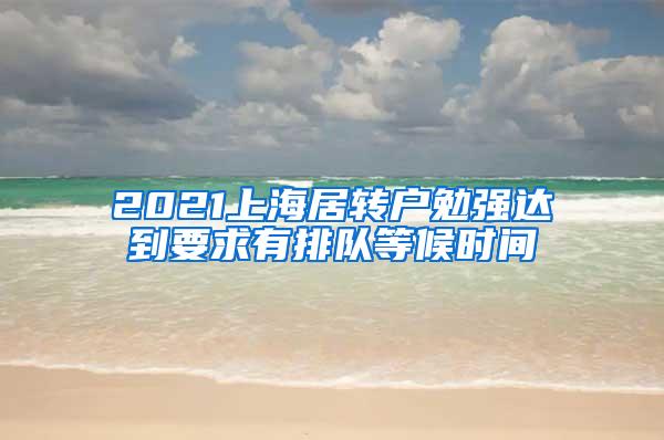 2021上海居转户勉强达到要求有排队等候时间