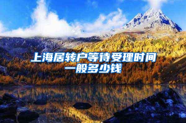 上海居转户等待受理时间一般多少钱