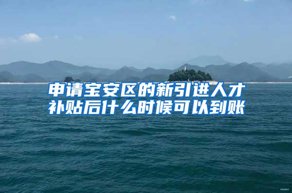 申请宝安区的新引进人才补贴后什么时候可以到账