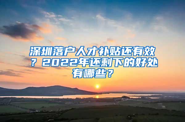 深圳落户人才补贴还有效？2022年还剩下的好处有哪些？