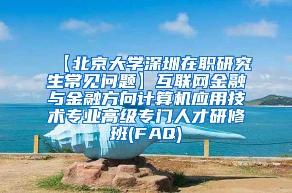 【北京大学深圳在职研究生常见问题】互联网金融与金融方向计算机应用技术专业高级专门人才研修班(FAQ)