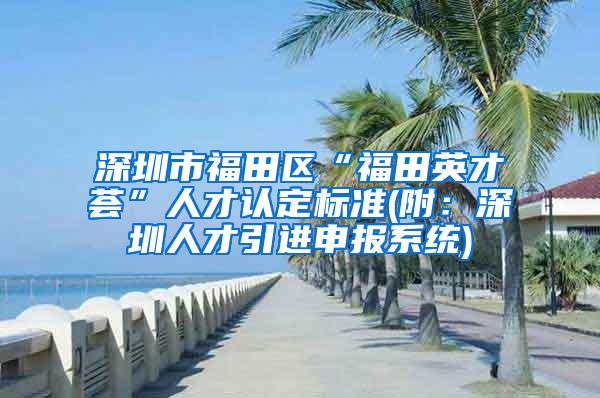 深圳市福田区“福田英才荟”人才认定标准(附：深圳人才引进申报系统)
