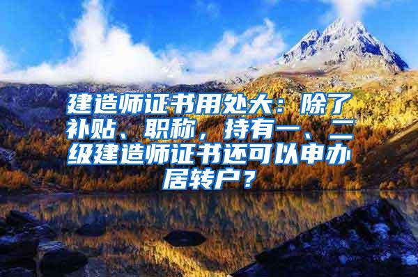 建造师证书用处大：除了补贴、职称，持有一、二级建造师证书还可以申办居转户？