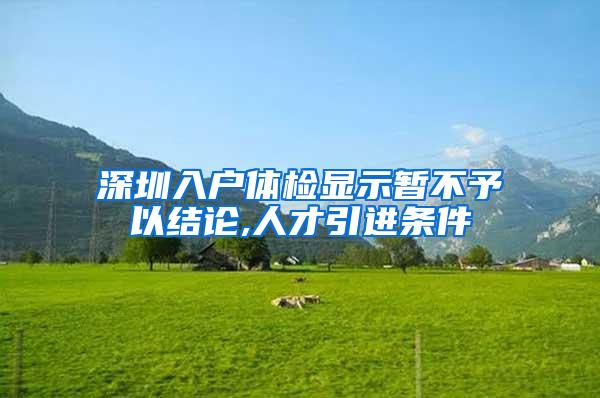 深圳入户体检显示暂不予以结论,人才引进条件