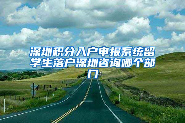 深圳积分入户申报系统留学生落户深圳咨询哪个部门