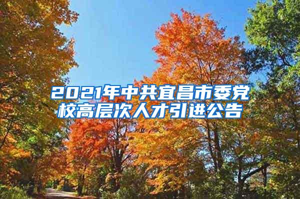 2021年中共宜昌市委党校高层次人才引进公告