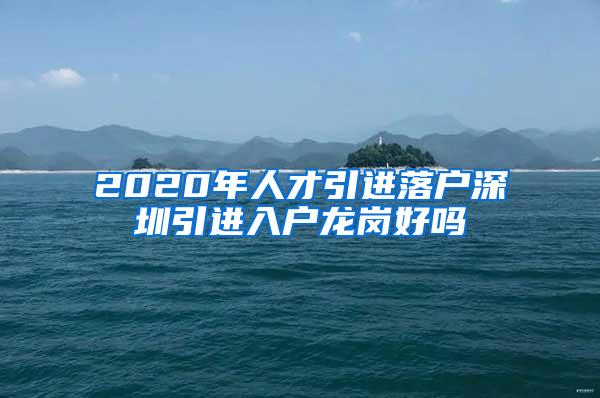 2020年人才引进落户深圳引进入户龙岗好吗