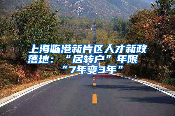 上海临港新片区人才新政落地：“居转户”年限“7年变3年”