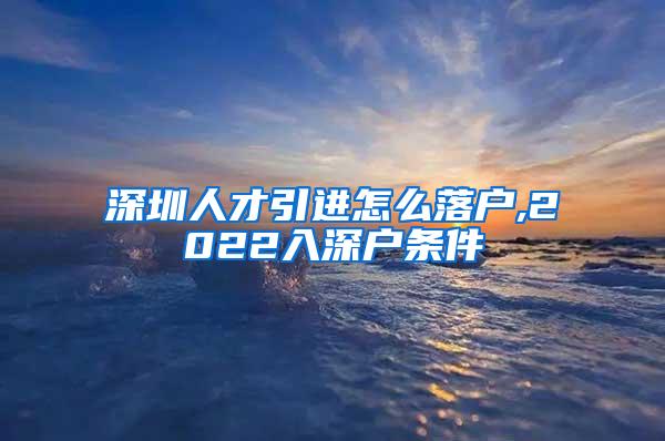 深圳人才引进怎么落户,2022入深户条件