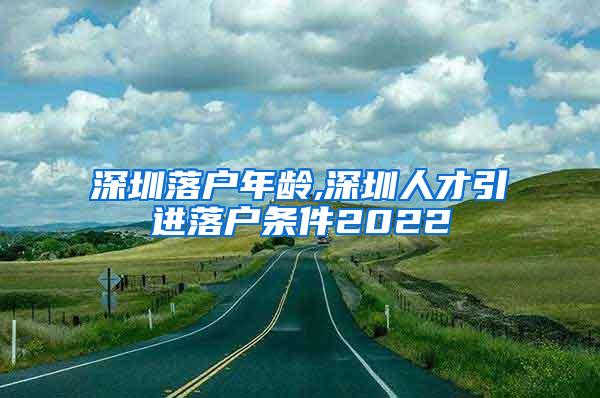 深圳落户年龄,深圳人才引进落户条件2022