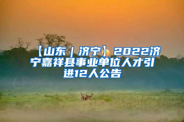 【山东｜济宁】2022济宁嘉祥县事业单位人才引进12人公告