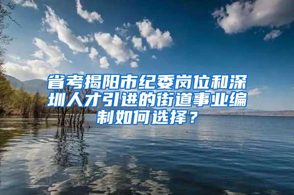 省考揭阳市纪委岗位和深圳人才引进的街道事业编制如何选择？