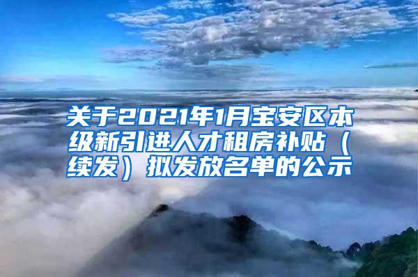 关于2021年1月宝安区本级新引进人才租房补贴（续发）拟发放名单的公示