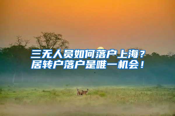 三无人员如何落户上海？居转户落户是唯一机会！