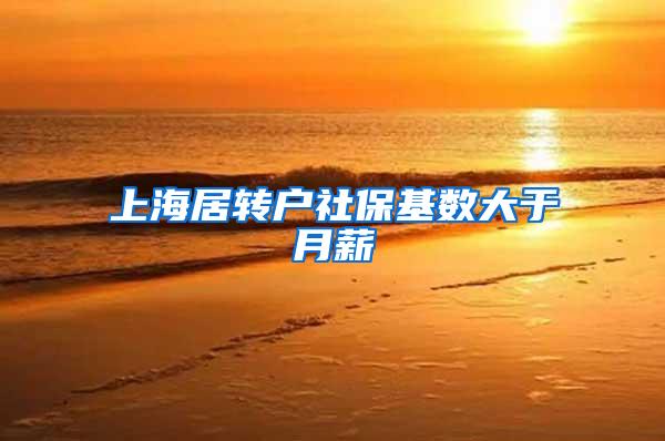 上海居转户社保基数大于月薪